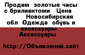 Продам  золотые часы с брилиантоми › Цена ­ 45 000 - Новосибирская обл. Одежда, обувь и аксессуары » Аксессуары   